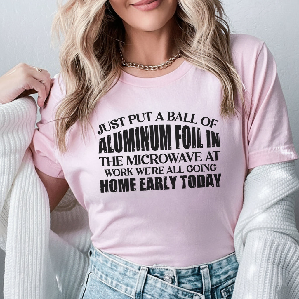 Just Put a Ball of Aluminum Foil in the Microwave at Work We’re All Going Home Early Today T-Shirt