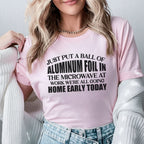 Just Put a Ball of Aluminum Foil in the Microwave at Work We’re All Going Home Early Today T-Shirt