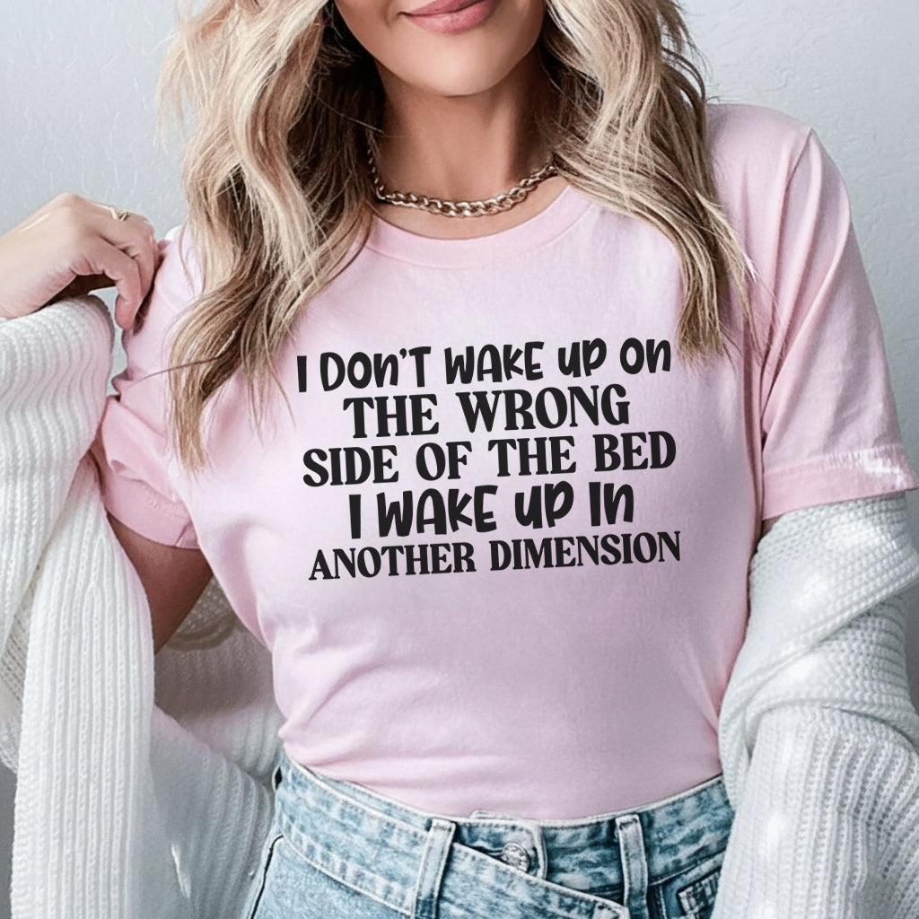 I Don’t Wake Up on the Wrong Side of the Bed, I Wake Up in Another Dimension T-Shirt