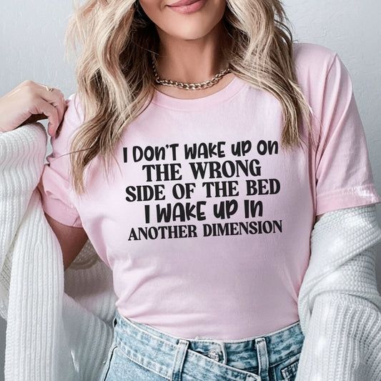 I Don’t Wake Up on the Wrong Side of the Bed, I Wake Up in Another Dimension T-Shirt
