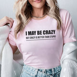 I May Be Crazy, But Crazy Is Better Than Stupid T-Shirt