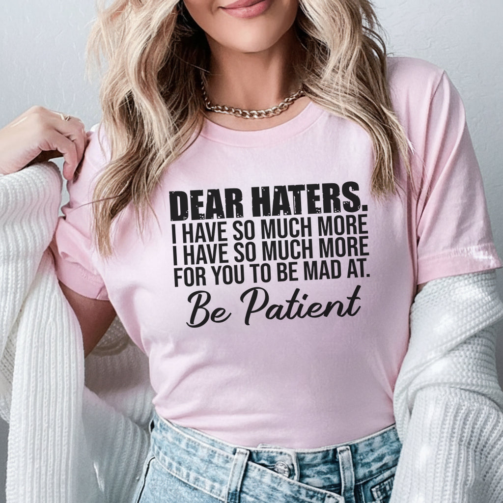 Dear Haters, I Have So Much More for You to Be Mad At Be Patient T-Shirt