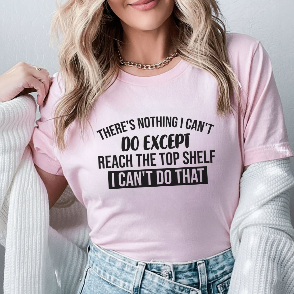There’s Nothing I Can’t Do Except Reach the Top Shelf. I Can’t Do That T-Shirt