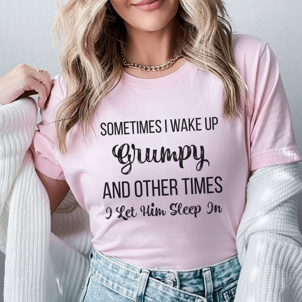 Sometimes I Wake Up Grumpy And Other Times I Let Him Sleep In T-Shirt