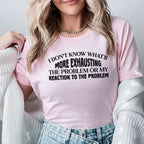 I Don’t Know What’s More Exhausting The Problem or My Reaction to the Problem T-Shirt