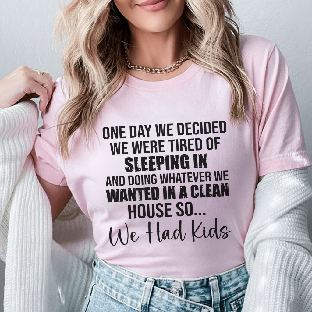 One Day We Decided We Were Tired of Sleeping In and Doing Whatever We Wanted in a Clean House So We Had Kids T-Shirt