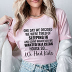 One Day We Decided We Were Tired of Sleeping In and Doing Whatever We Wanted in a Clean House So We Had Kids T-Shirt