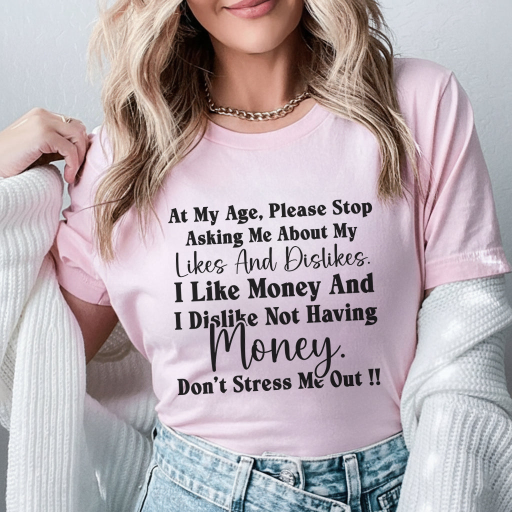 At My Age, Please Stop Asking Me About My Likes and Dislikes I Like Money and I Dislike Not Having Money. Don’t Stress Me Out! T-Shirt