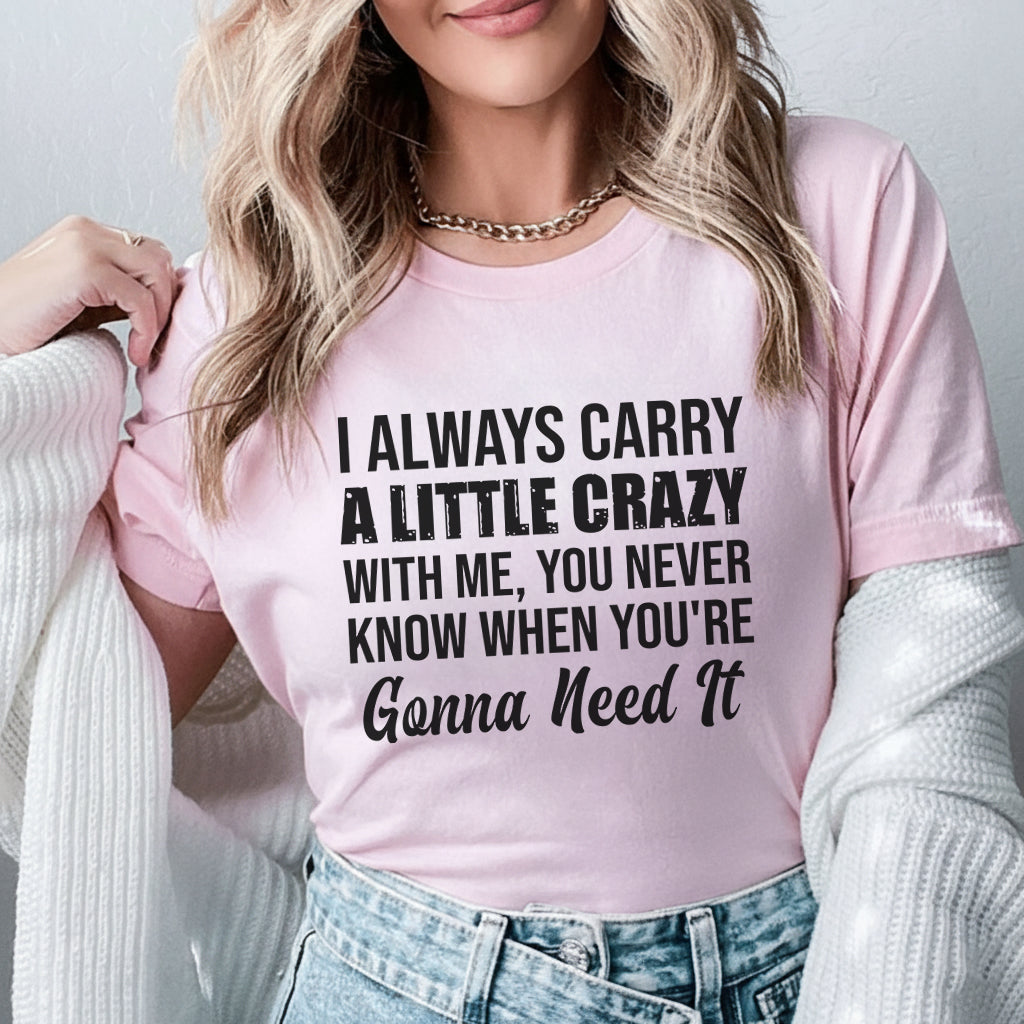 I Always Carry a Little Crazy With Me, You Never Know When You’re Gonna Need It T-Shirt