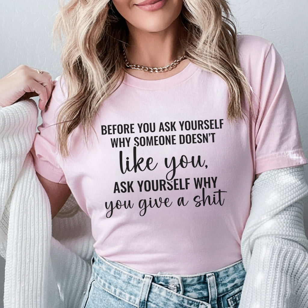 Before You Ask Yourself Why Someone Doesn’t Like You Ask Yourself Why You Give a Shit T-Shirt