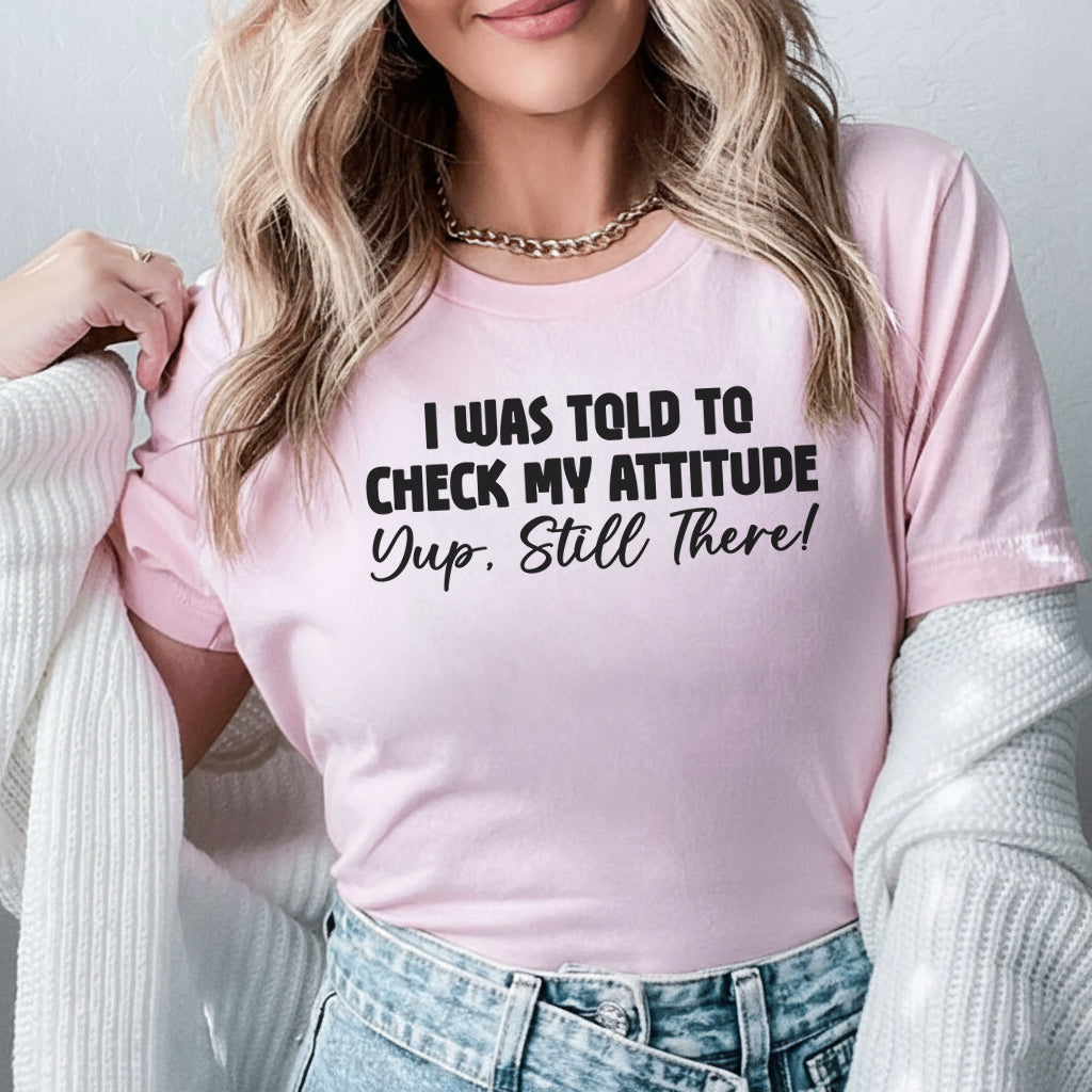 I Was Told to Check My Attitude Yup, Still There T-Shirt