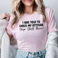 I Was Told to Check My Attitude Yup, Still There T-Shirt