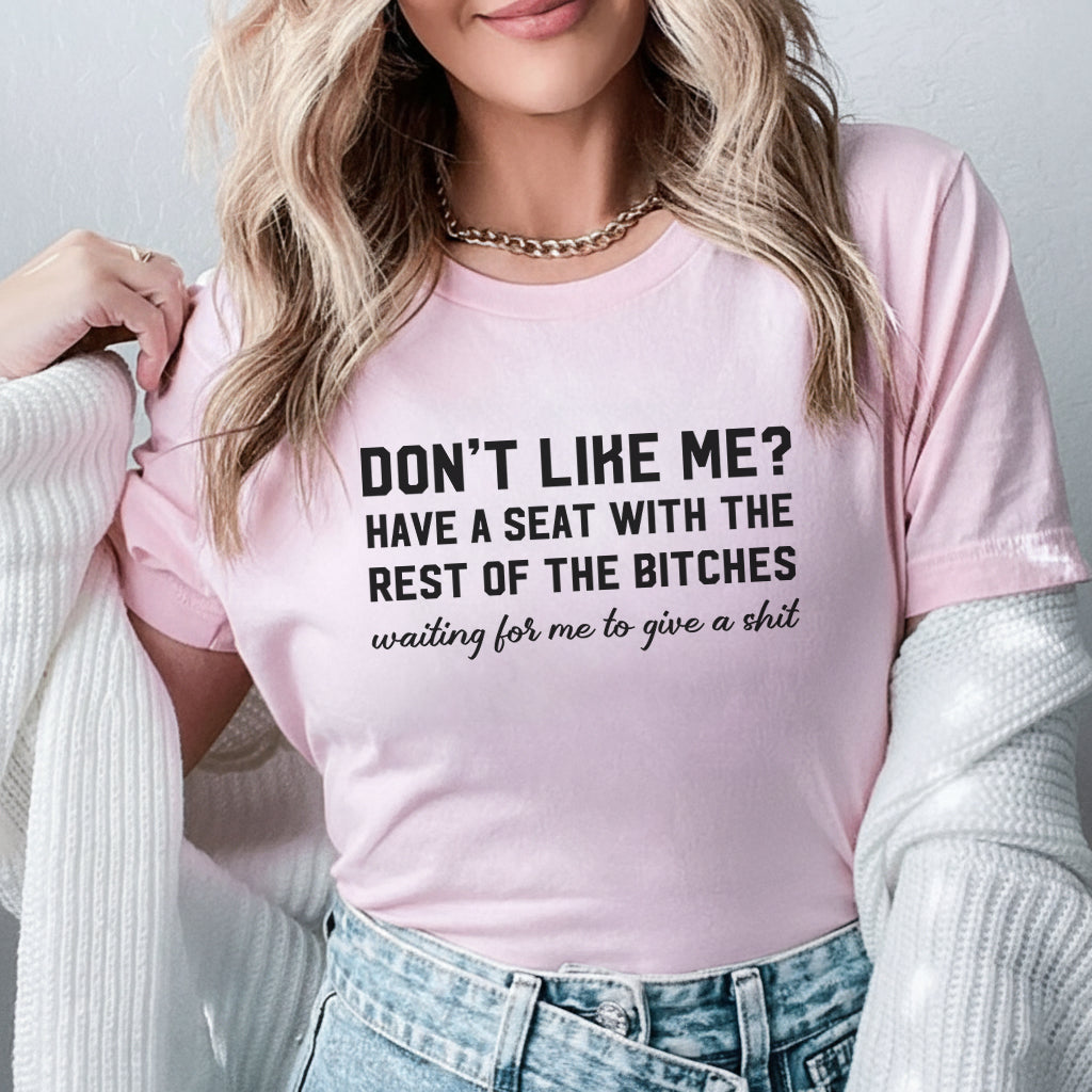 Don’t Like Me? Have a Seat with the Rest of the Bitches Waiting for Me to Give a Shit T-Shirt