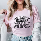 I Need to Work on Controlling the Look on My Face When I’m Listening to Stupid People T-Shirt