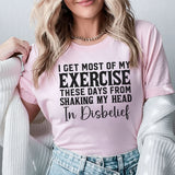 I Get Most of My Exercise These Days From Shaking My Head in Disbelief T-Shirt