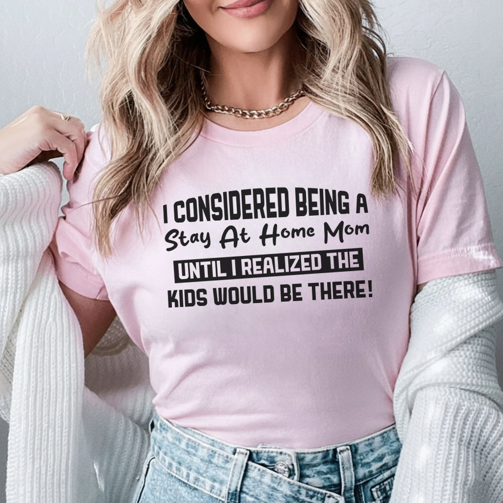 I Considered Being a Stay-At-Home Mom Until I Realized the Kids Would Be There T-Shirt