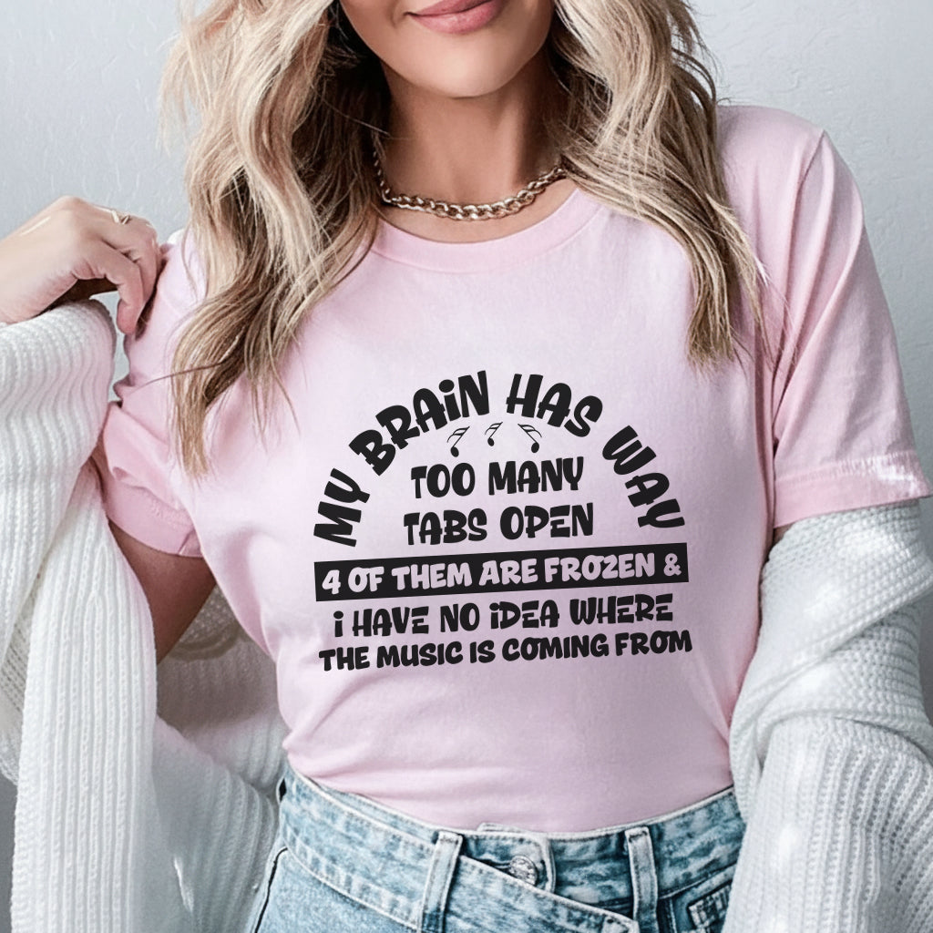 My Brain Has Way Too Many Tabs Open, 4 of Them Are Frozen, and I Have No Idea Where the Music Is Coming From T-Shirt