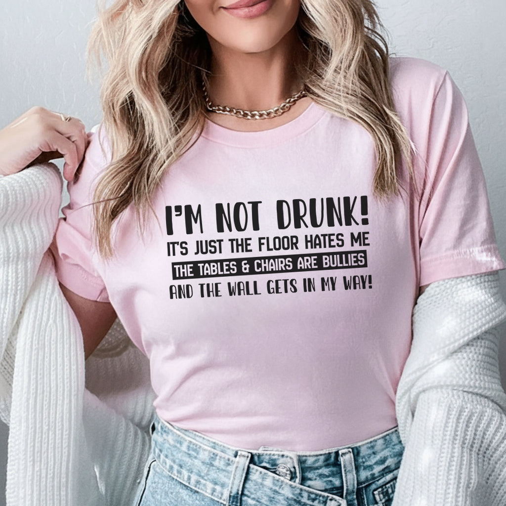I’m Not Drunk! It’s Just the Floor Hates Me, the Tables & Chairs Are Bullies, and the Wall Gets in My Way! T-Shirt