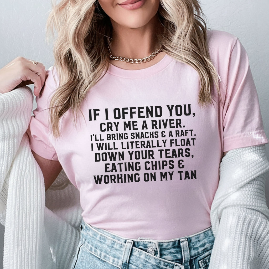 If I Offend You, Cry Me a River I’ll Bring Snacks & a Raft. I Will Literally Float Down Your Tears, Eating Chips & Working on My Tan T-Shirt