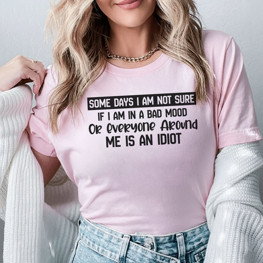 Some Days I’m Not Sure If I’m in a Bad Mood or Everyone Around Me Is an Idiot T-Shirt