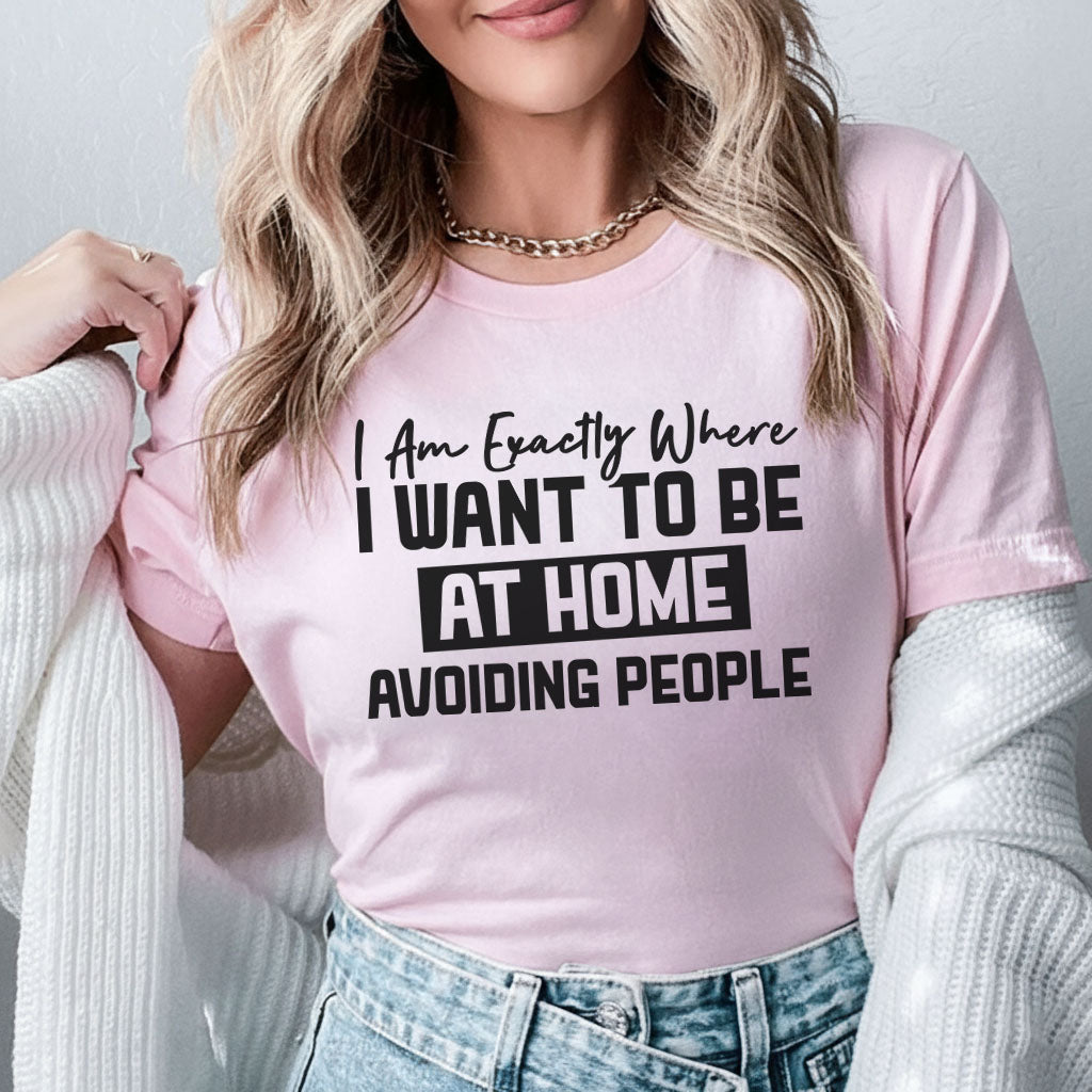 I Am Exactly Where I Want to Be At Home, Avoiding People T-Shirt