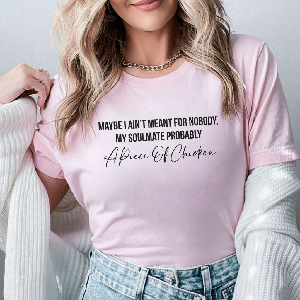 Maybe I Ain’t Meant for Nobody, My Soulmate Probably a Piece of Chicken T-Shirt