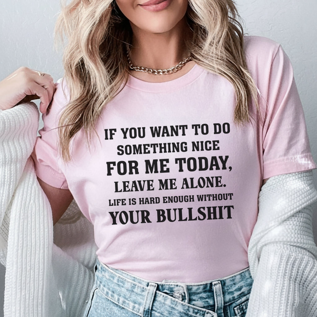 If You Want to Do Something Nice for Me Today, Leave Me Alone. Life Is Hard Enough Without Your Bullshit T-Shirt