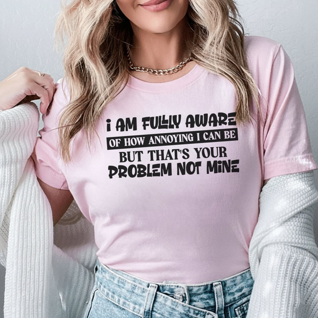 I Am Fully Aware of How Annoying I Can Be But That’s Your Problem, Not Mine T-Shirt