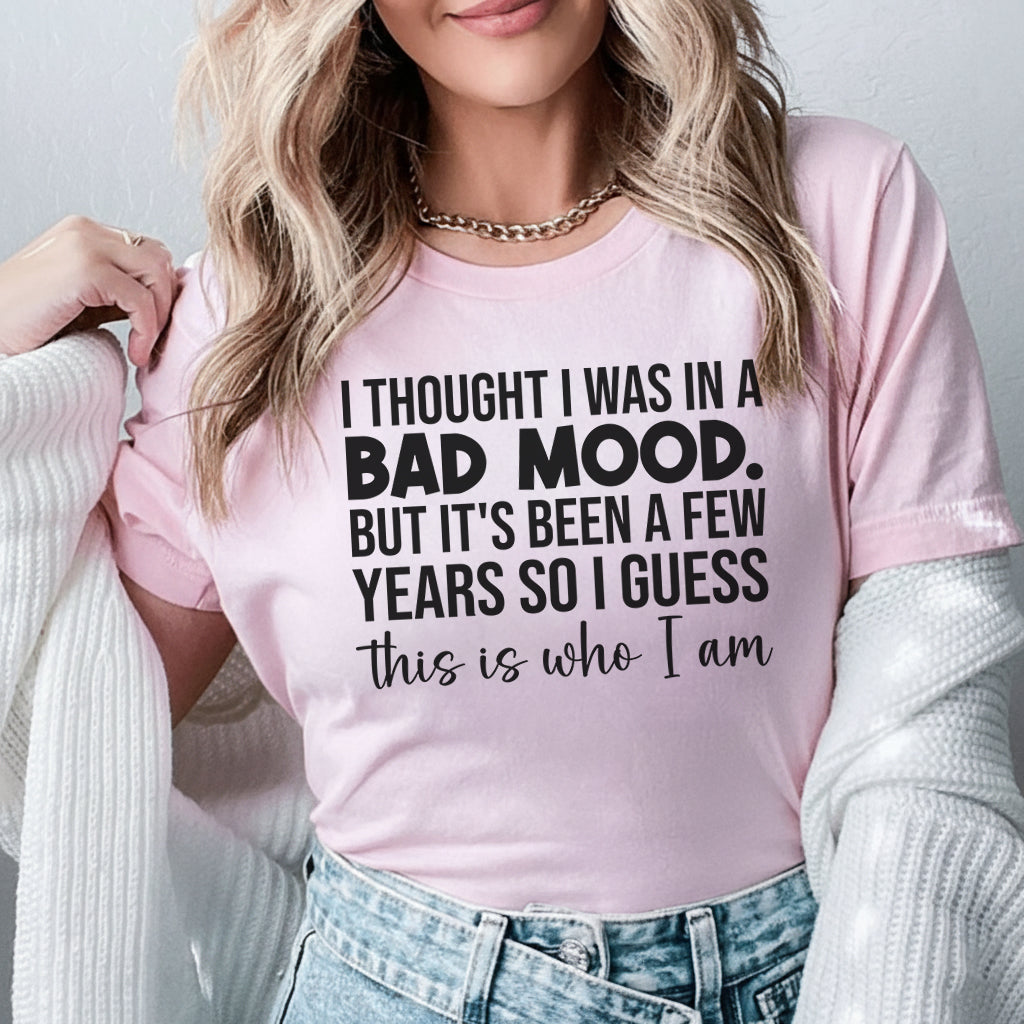 I Thought I Was in a Bad Mood But It’s Been a Few Years, So I Guess This Is Who I Am T-Shirt