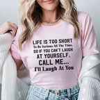 Life Is Too Short to Be Serious All the Time. So If You Can’t Laugh at Yourself, Call Me I’ll Laugh at You T-Shirt
