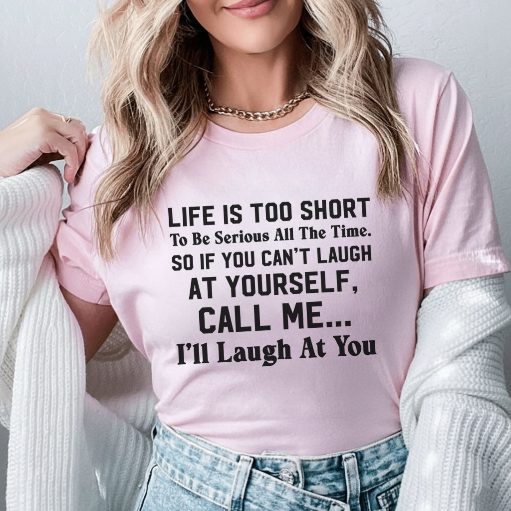 Life Is Too Short to Be Serious All the Time. So If You Can’t Laugh at Yourself, Call Me I’ll Laugh at You T-Shirt