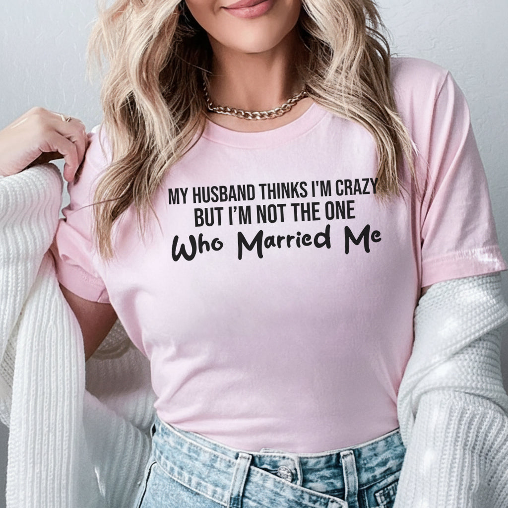 My Husband Thinks I’m Crazy But I’m Not the One Who Married Me T-Shirt