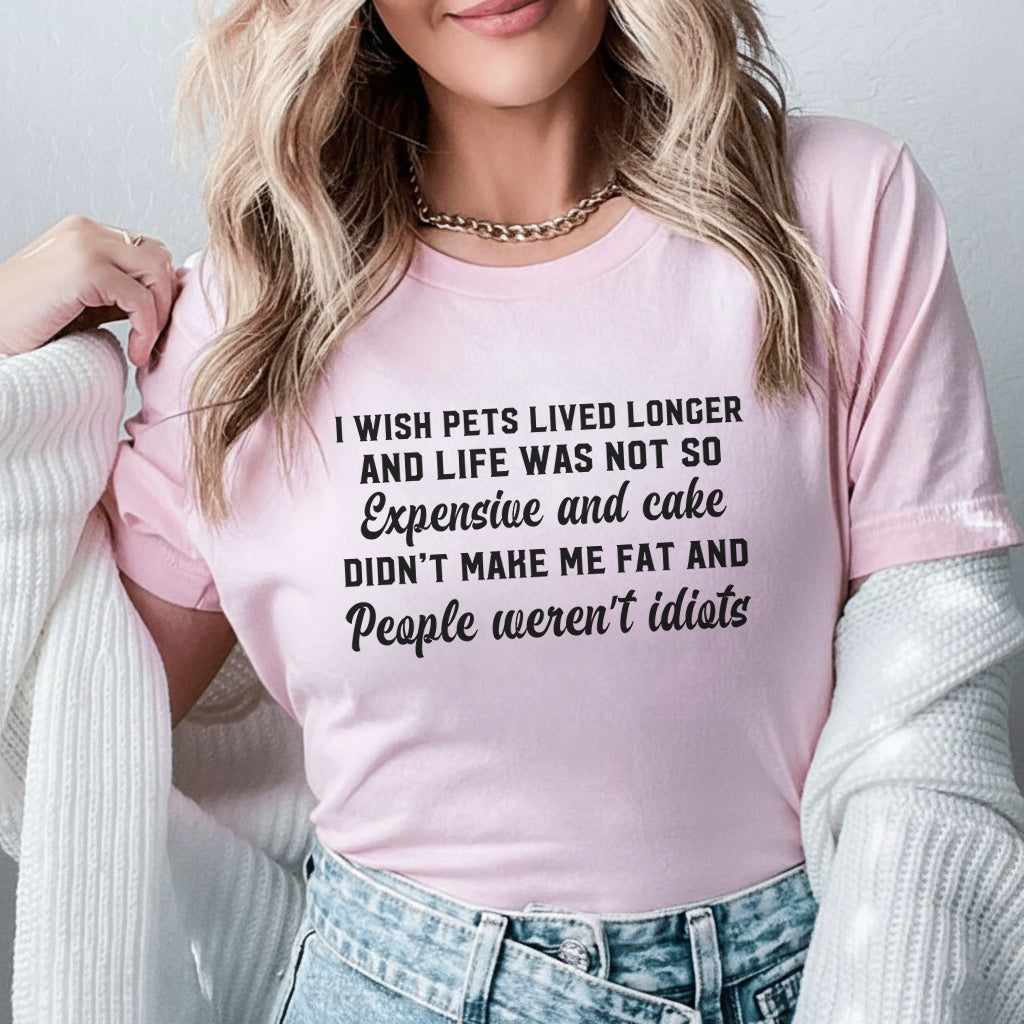 I Wish Pets Lived Longer, Life Wasn’t So Expensive, Cake Didn’t Make Me Fat, and People Weren’t Idiots T-Shirt