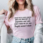 I Wish Pets Lived Longer, Life Wasn’t So Expensive, Cake Didn’t Make Me Fat, and People Weren’t Idiots T-Shirt
