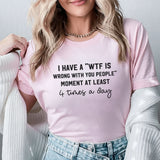 I Have a ‘WTF Is Wrong With You People’ Moment at Least 4 Times a Day T-Shirt