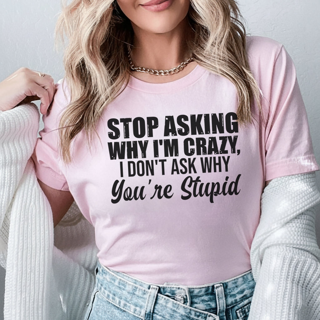 Stop Asking Why I’m Crazy I Don’t Ask Why You’re Stupid T-Shirt