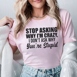Stop Asking Why I’m Crazy I Don’t Ask Why You’re Stupid T-Shirt
