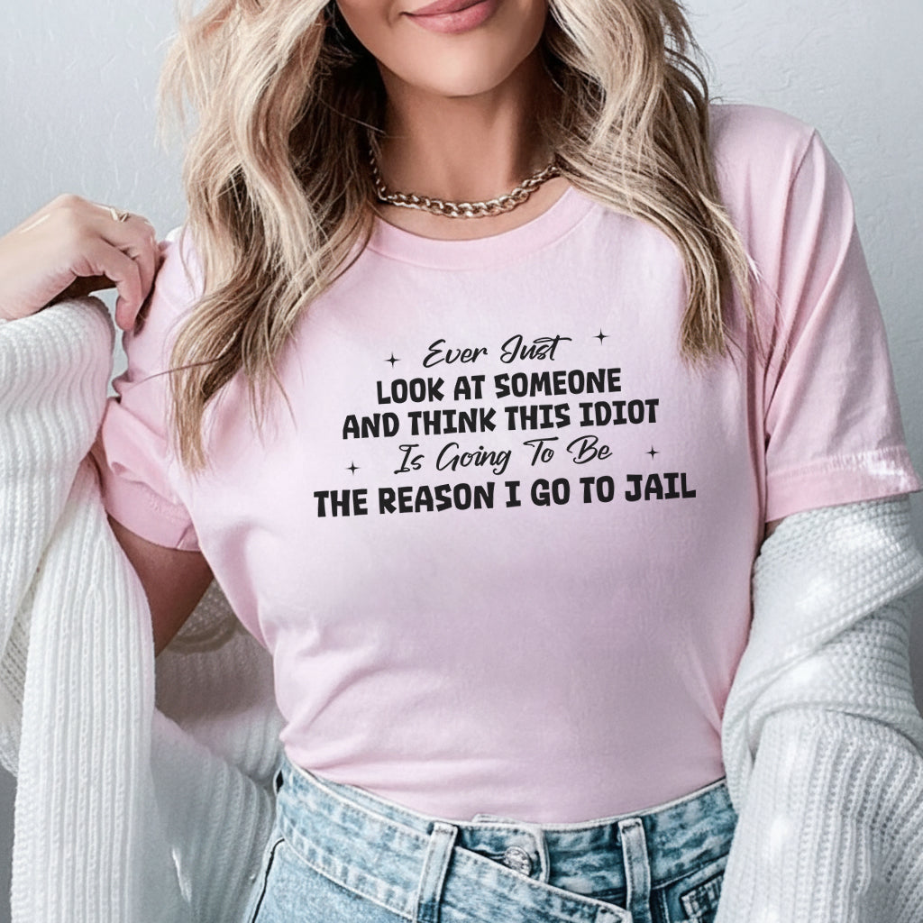 Ever Just LOOK AT SOMEONE AND THINK THIS IDIOT Is Going To Be THE REASON I GO TO JAIL T-Shirt