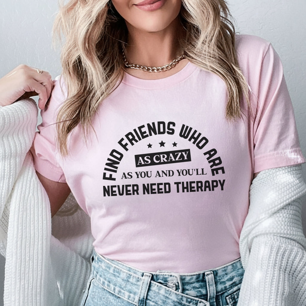 Find Friends Who Are as Crazy as You and You’ll Never Need Therapy T-Shirt