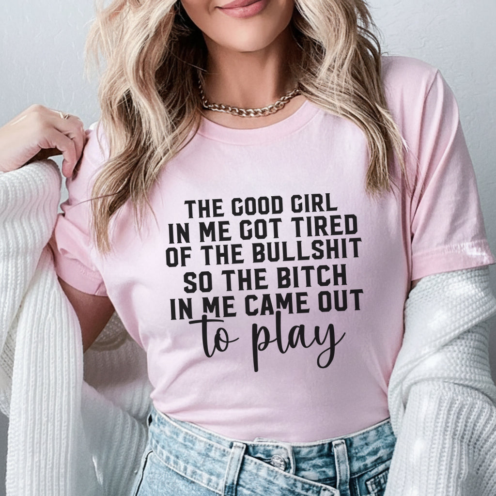 The Good Girl in Me Got Tired of the Bullsh*t, So the Bitch in Me Came Out to Play T-Shirt