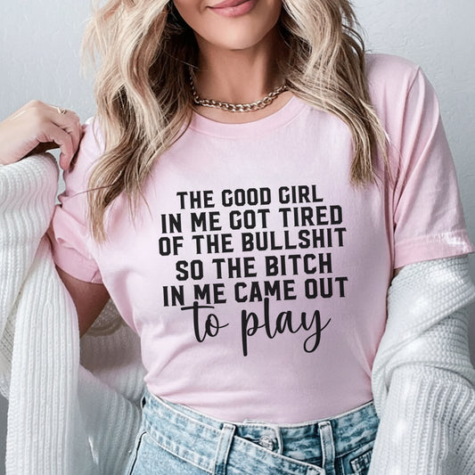 The Good Girl in Me Got Tired of the Bullsh*t, So the Bitch in Me Came Out to Play T-Shirt