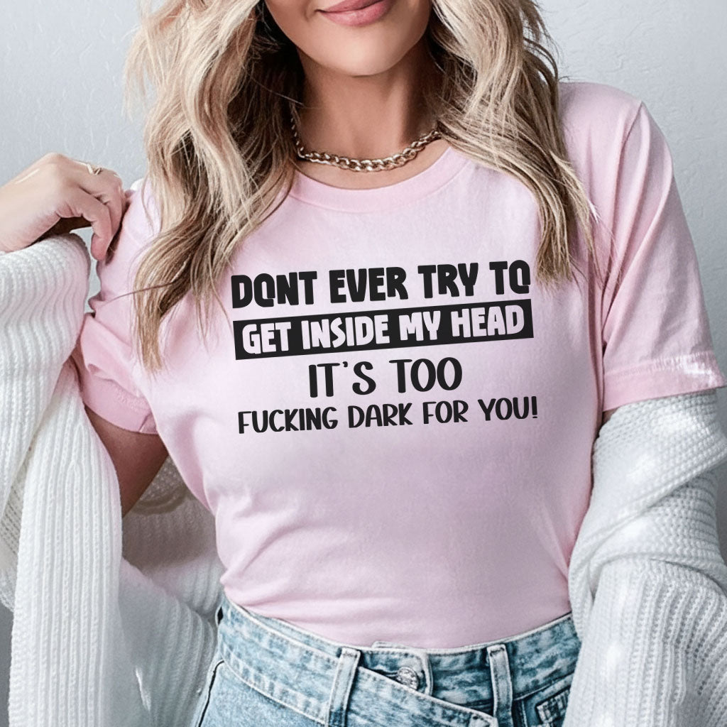 Don’t Ever Try to Get Inside My Head It’s Too F*ing Dark for You T-Shirt
