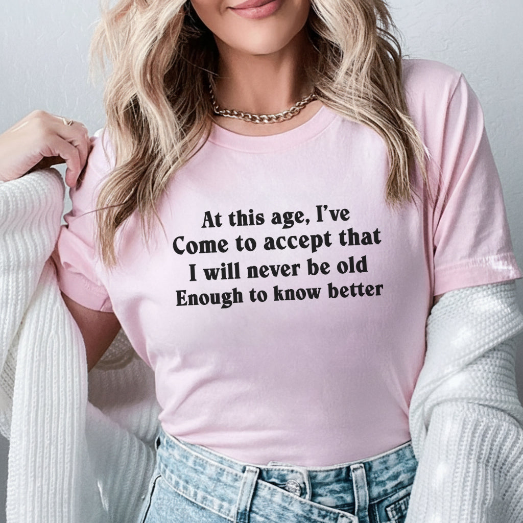 At This Age, I’ve Come to Accept That I Will Never Be Old Enough to Know Better T-Shirt