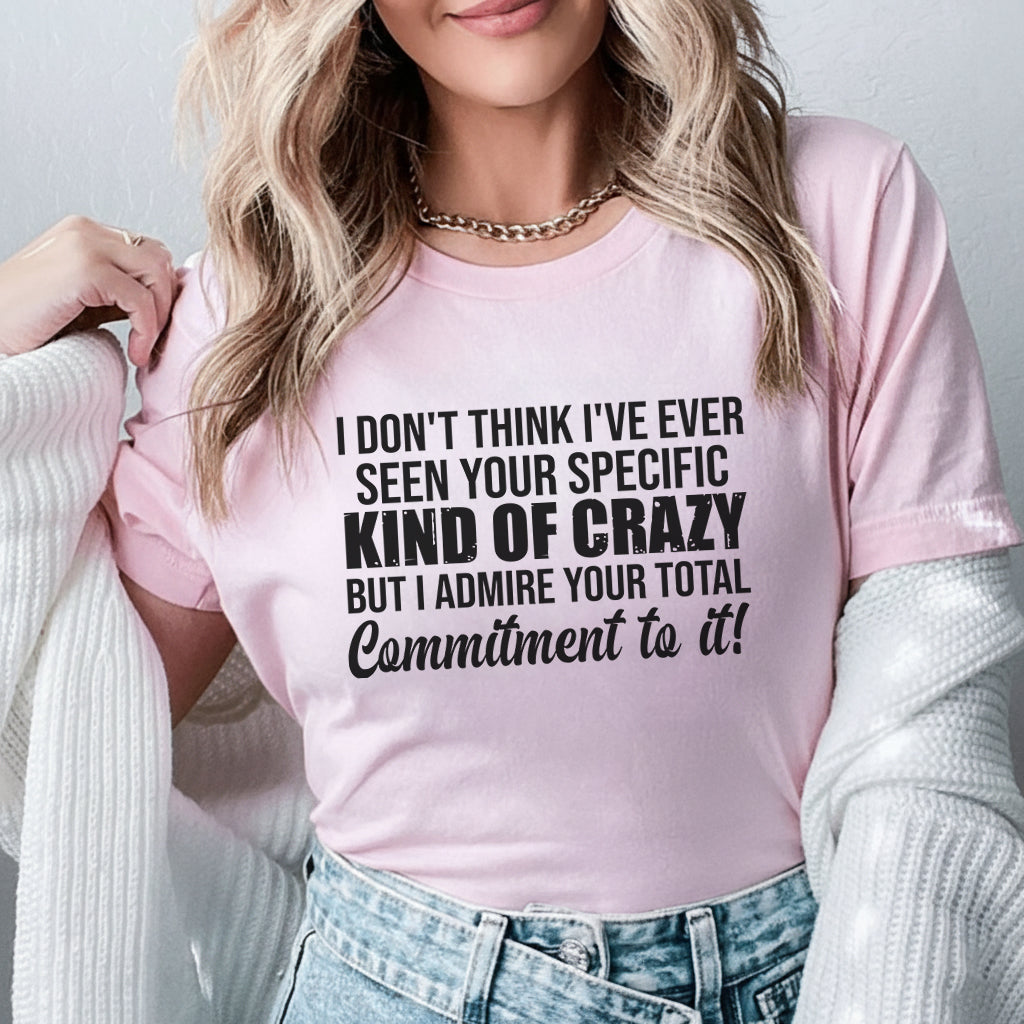 I Don’t Think I’ve Ever Seen Your Specific Kind of Crazy But I Admire Your Total Commitment to It! T-Shirt