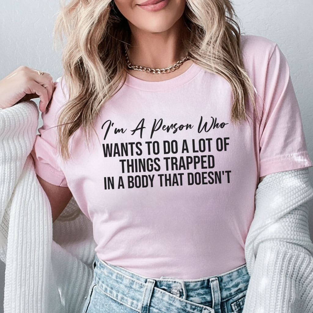 I’m a Person Who Wants to Do a Lot of Things Trapped in a Body That Doesn’t T-Shirt