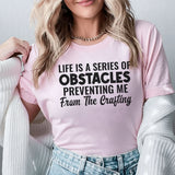 Life Is a Series of Obstacles Preventing Me From the Crafting T-Shirt