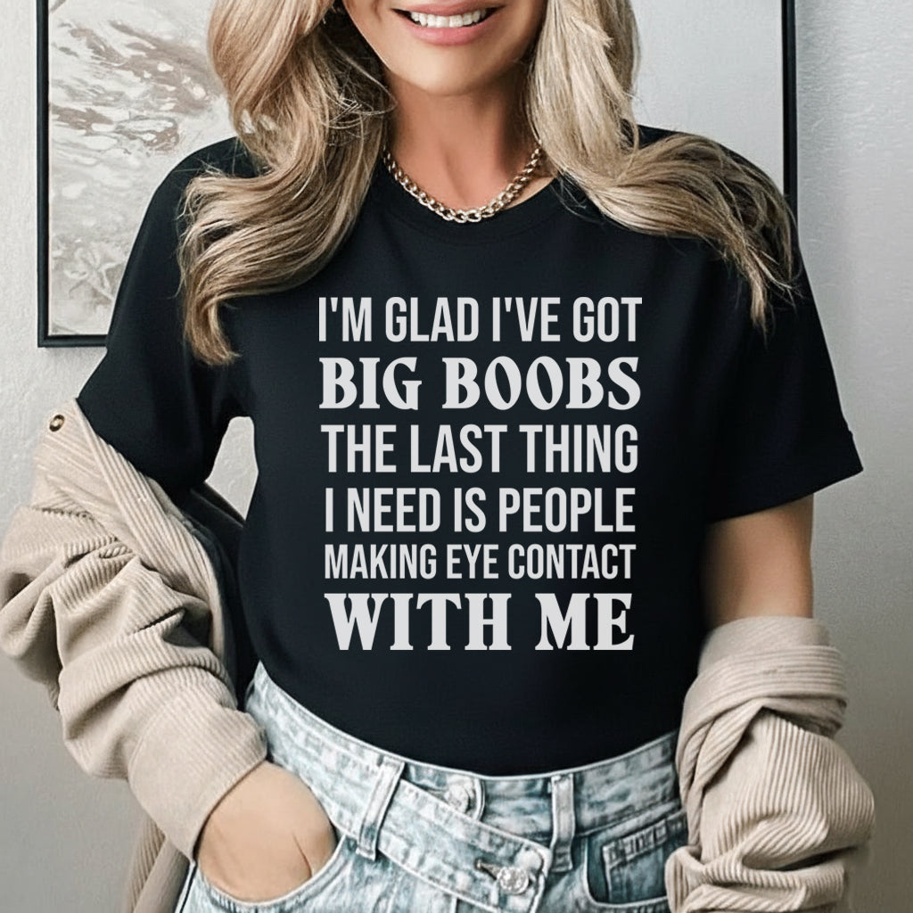 I’m Glad I’ve Got Big Boobs, The Last Thing I Need Is People Making Eye Contact With Me T-Shirt
