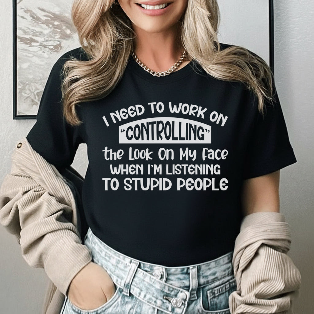 I Need to Work on Controlling the Look on My Face When I’m Listening to Stupid People T-Shirt