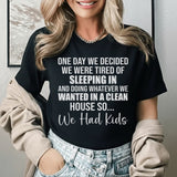 One Day We Decided We Were Tired of Sleeping In and Doing Whatever We Wanted in a Clean House So We Had Kids T-Shirt