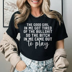 The Good Girl in Me Got Tired of the Bullsh*t, So the Bitch in Me Came Out to Play T-Shirt